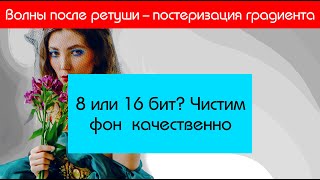 8 или 16 бит? Ужасные волны по фону после ретуши.  Постеризация градиента