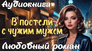 В ПОСТЕЛИ С ЧУЖИМ МУЖЕМ / АУДИОКНИГА / ЛЮБОВНЫЙ РОМАН